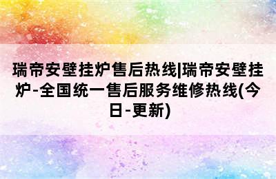 瑞帝安壁挂炉售后热线|瑞帝安壁挂炉-全国统一售后服务维修热线(今日-更新)